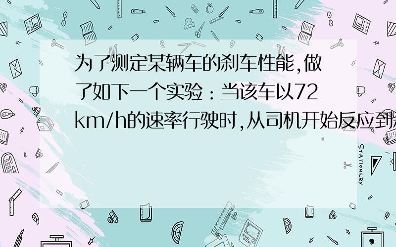 为了测定某辆车的刹车性能,做了如下一个实验：当该车以72km/h的速率行驶时,从司机开始反应到刹车结束时,一共前进了50m；当该车以108km/h的速率行驶时,从司机开始反应到刹车结束时,车一共