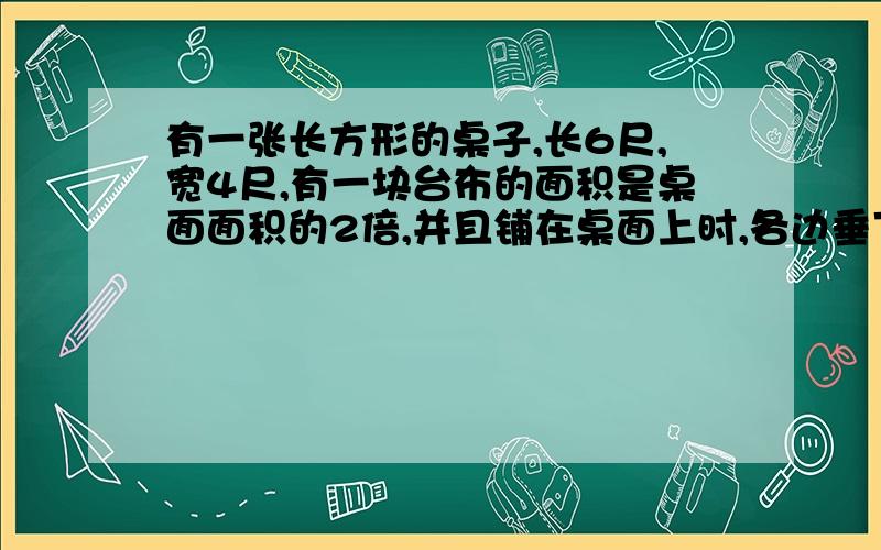 有一张长方形的桌子,长6尺,宽4尺,有一块台布的面积是桌面面积的2倍,并且铺在桌面上时,各边垂下的