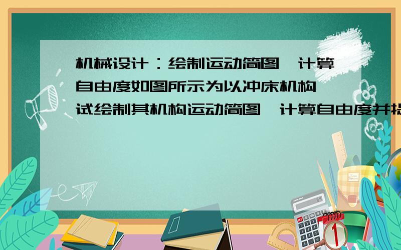 机械设计：绘制运动简图,计算自由度如图所示为以冲床机构,试绘制其机构运动简图,计算自由度并提出改进方案