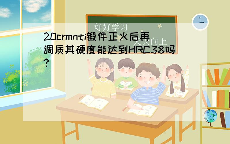 20crmnti锻件正火后再调质其硬度能达到HRC38吗?