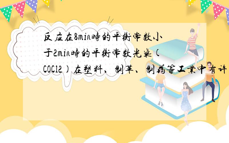 反应在8min时的平衡常数小于2min时的平衡常数光气(COCl2)在塑料、制革、制药等工业中有许多用途，COCl2的分解反应为：COCl2(g)Cl2(g) + CO(g) △H = +108 KJ·mol-1 该反应在密闭容器中各物质的浓度随