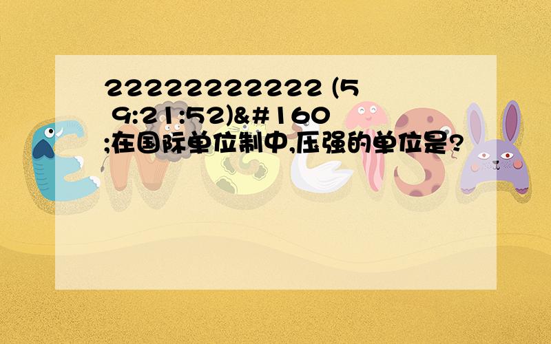 22222222222 (5 9:21:52) 在国际单位制中,压强的单位是? 