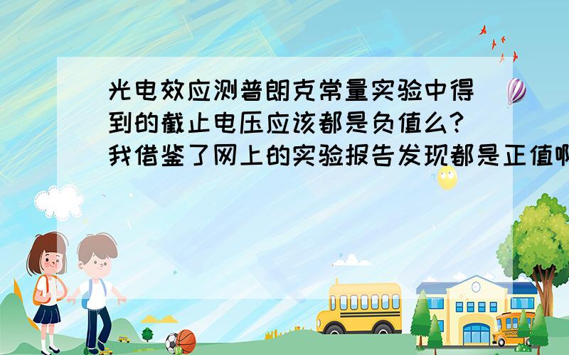 光电效应测普朗克常量实验中得到的截止电压应该都是负值么?我借鉴了网上的实验报告发现都是正值啊图形也与书上画出的一致,可是我的实验结果和老师讲却是都是负值.