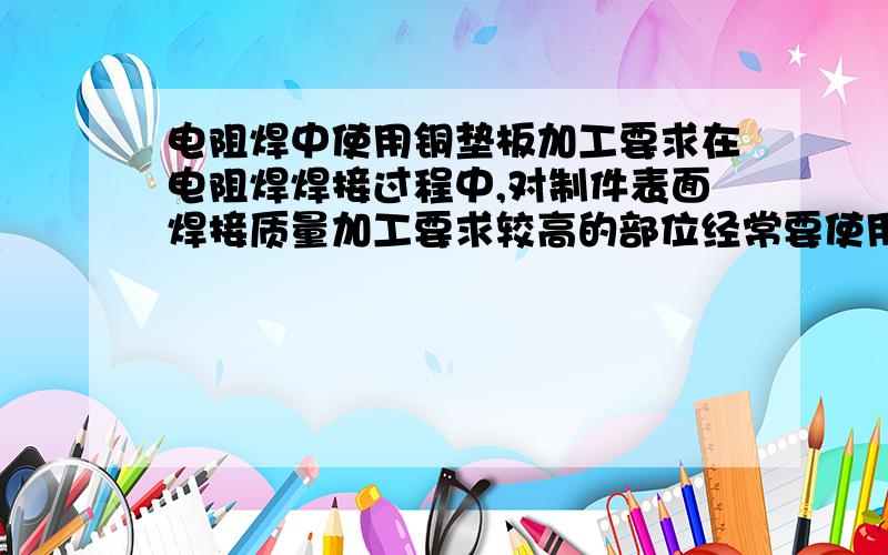 电阻焊中使用铜垫板加工要求在电阻焊焊接过程中,对制件表面焊接质量加工要求较高的部位经常要使用铜垫板,该铜垫板的加工要求是什么?精度一般是多少范围之间?一般的材料用的都是什么