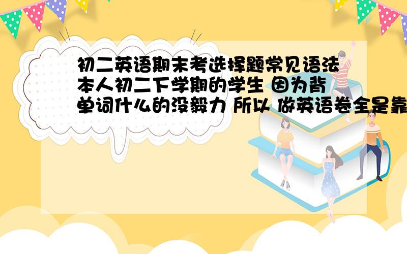 初二英语期末考选择题常见语法本人初二下学期的学生 因为背单词什么的没毅力 所以 做英语卷全是靠选择题的 填空题基本上是0分 作文题就1分 我看英语跟看天书的区别就是我看得懂26个字