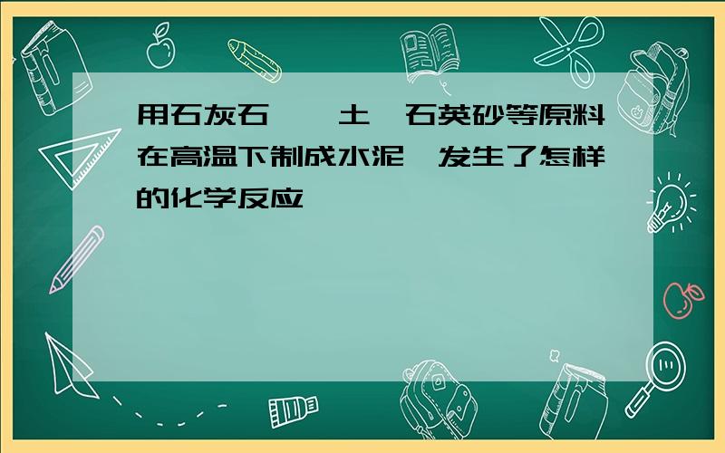 用石灰石,黏土,石英砂等原料在高温下制成水泥,发生了怎样的化学反应