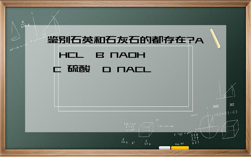 鉴别石英和石灰石的都存在?A  HCL  B NAOH  C 硫酸  D NACL