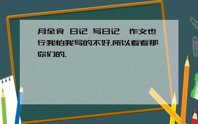 月全食 日记 写日记,作文也行我怕我写的不好，所以看看那你们的，