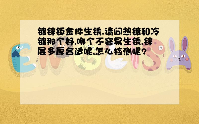 镀锌钣金件生锈.请问热镀和冷镀那个好,哪个不容易生锈,锌层多厚合适呢,怎么检测呢?