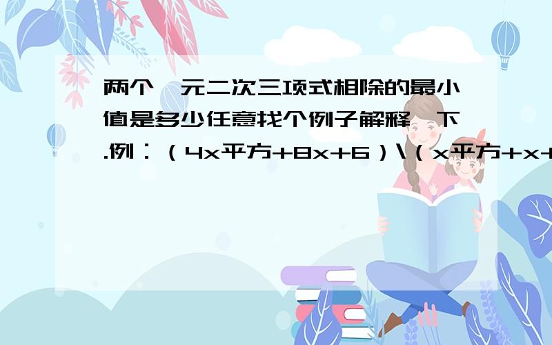 两个一元二次三项式相除的最小值是多少任意找个例子解释一下.例：（4x平方+8x+6）\（x平方+x+1）