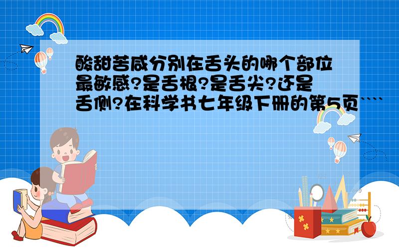 酸甜苦咸分别在舌头的哪个部位最敏感?是舌根?是舌尖?还是舌侧?在科学书七年级下册的第5页````