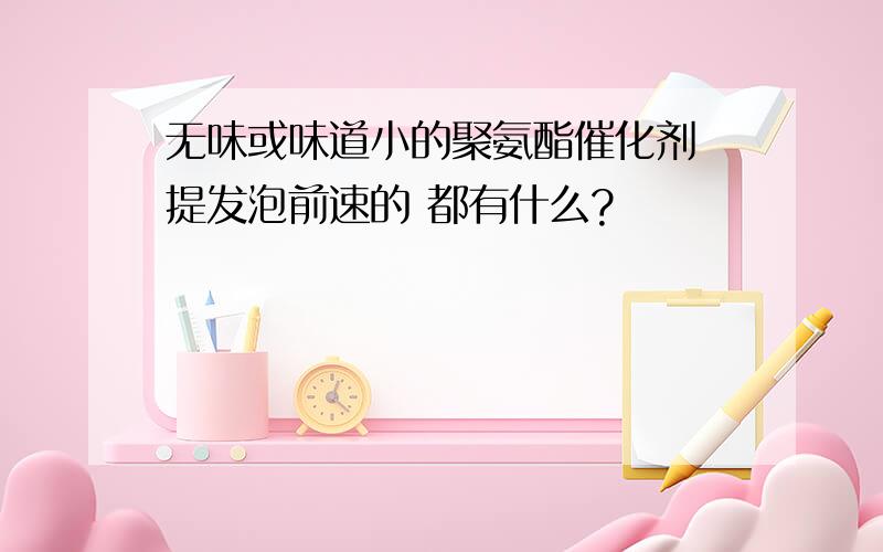 无味或味道小的聚氨酯催化剂 提发泡前速的 都有什么?