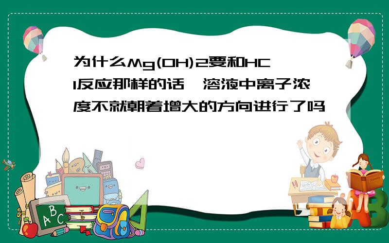 为什么Mg(OH)2要和HCl反应那样的话,溶液中离子浓度不就朝着增大的方向进行了吗