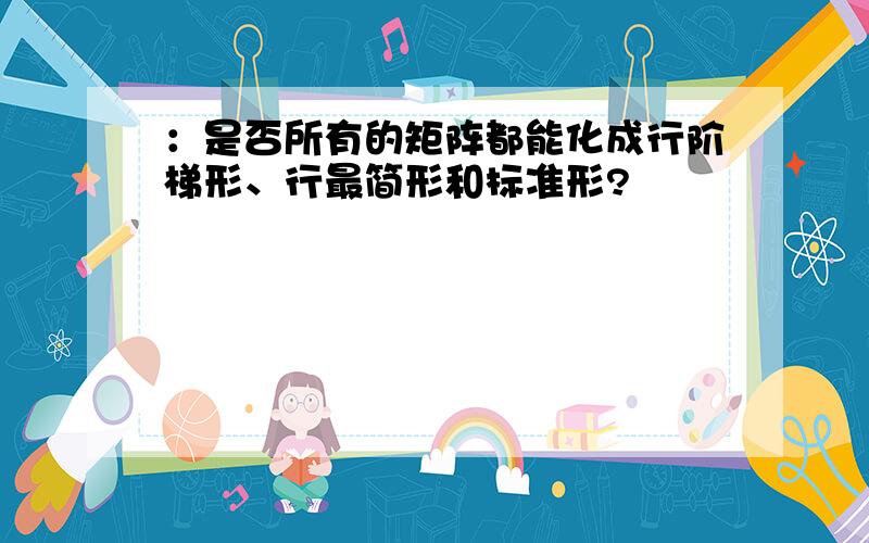 ：是否所有的矩阵都能化成行阶梯形、行最简形和标准形?