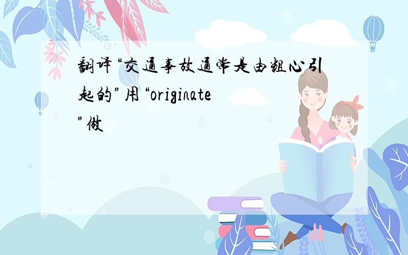 翻译“交通事故通常是由粗心引起的”用“originate”做