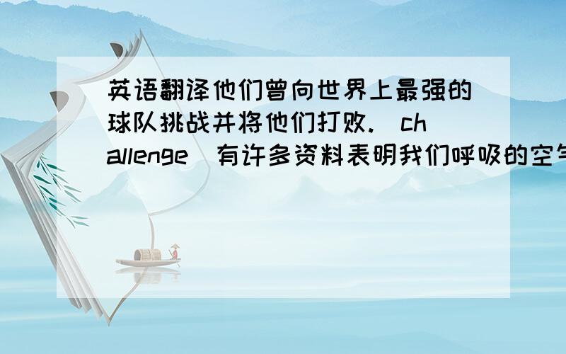 英语翻译他们曾向世界上最强的球队挑战并将他们打败.(challenge)有许多资料表明我们呼吸的空气已受到污染.(pollute)妈妈准备了一大份野餐,因为她预感到我们会很饿.(foresee)那位作家专心致志