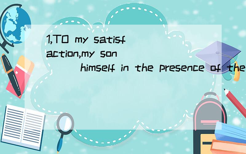 1,TO my satisfaction,my son____himself in the presence of the guests.A.acted B.preformd C.behaved D.guided2,Exercise will help ___your health.A.turn up B.put up C.set up D.build up3,the book our teacher recommended us to buy is not____in the bookstor