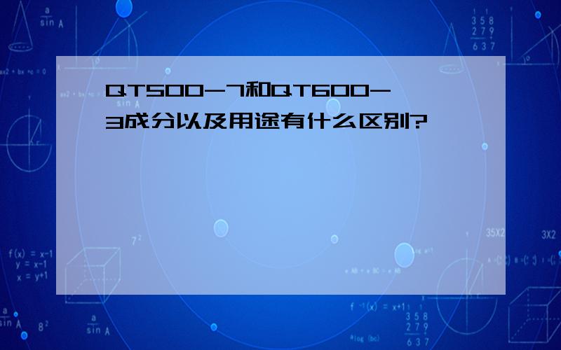 QT500-7和QT600-3成分以及用途有什么区别?