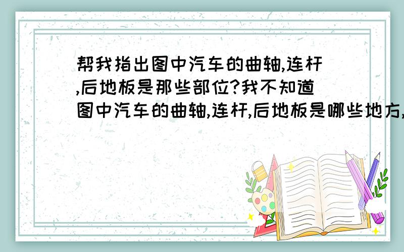 帮我指出图中汽车的曲轴,连杆,后地板是那些部位?我不知道图中汽车的曲轴,连杆,后地板是哪些地方,知道的帮我画出来或者指出来.