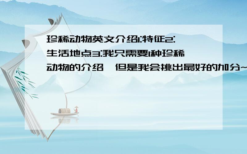 珍稀动物英文介绍1:特征2:生活地点3:我只需要1种珍稀动物的介绍,但是我会挑出最好的加分~哪一种动物都行~我现在读高一,希望这篇英文介绍不要太难,最好中英对照,