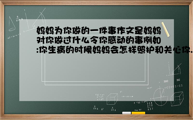 妈妈为你做的一件事作文是妈妈对你做过什么令你感动的事例如:你生病的时候妈妈会怎样照护和关心你......要求350-400字