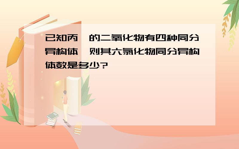 已知丙烷的二氧化物有四种同分异构体,则其六氯化物同分异构体数是多少?