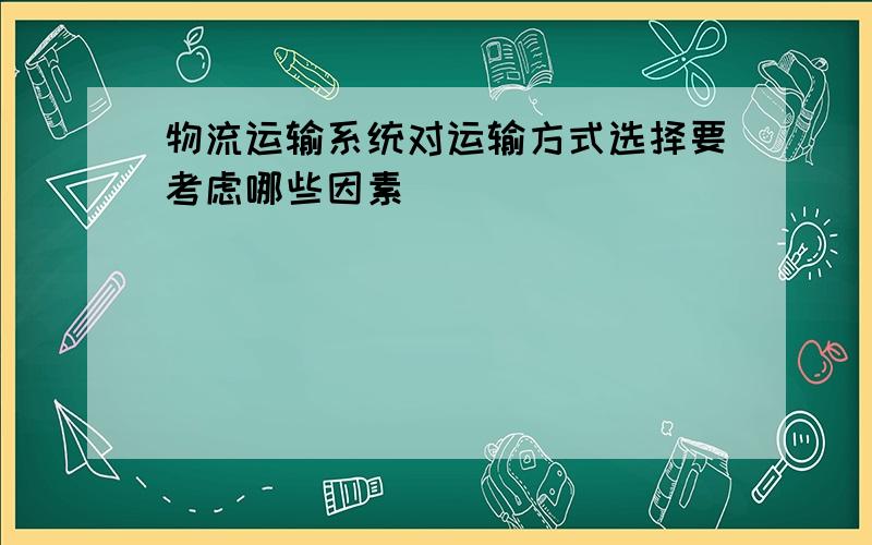 物流运输系统对运输方式选择要考虑哪些因素