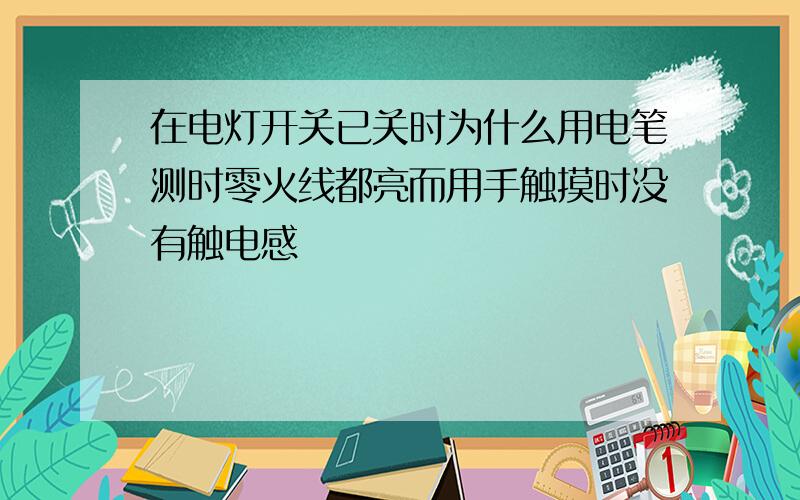 在电灯开关已关时为什么用电笔测时零火线都亮而用手触摸时没有触电感