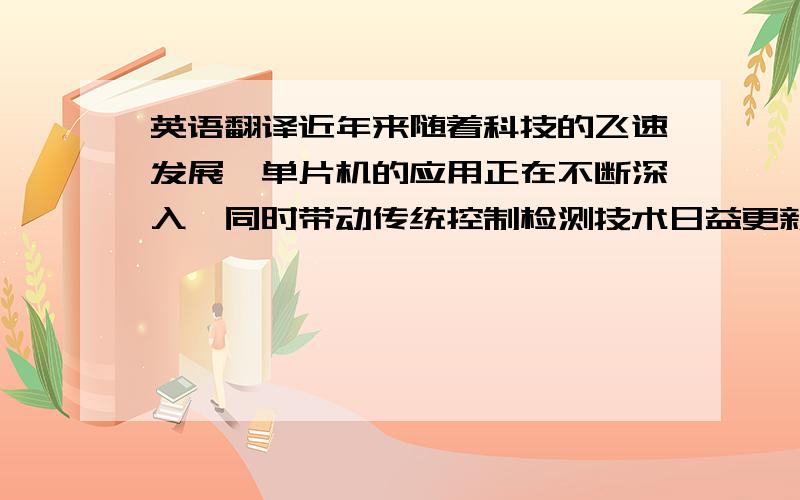 英语翻译近年来随着科技的飞速发展,单片机的应用正在不断深入,同时带动传统控制检测技术日益更新.在实时检测和自动控制的单片机应用系统中,单片机往往作为一个核心部件来使用,仅单