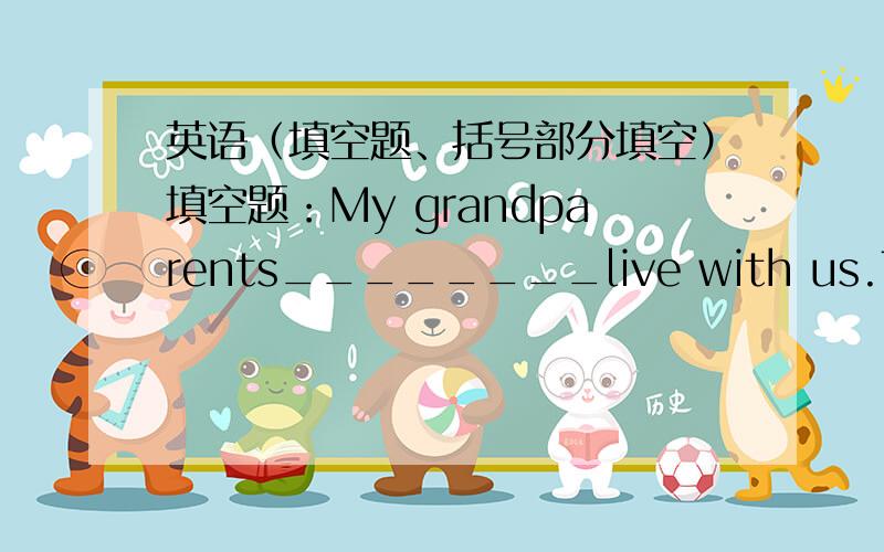 英语（填空题、括号部分填空）填空题：My grandparents________live with us.They live far from us,________I don't ________ them very often.But I________them every weekend.I like talking to them______ _______ _______(填三个词).括号