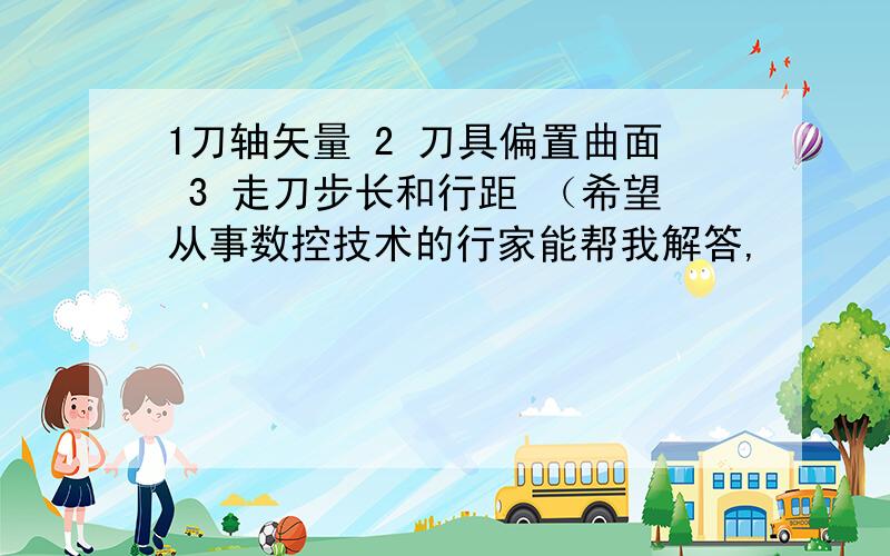 1刀轴矢量 2 刀具偏置曲面 3 走刀步长和行距 （希望从事数控技术的行家能帮我解答,