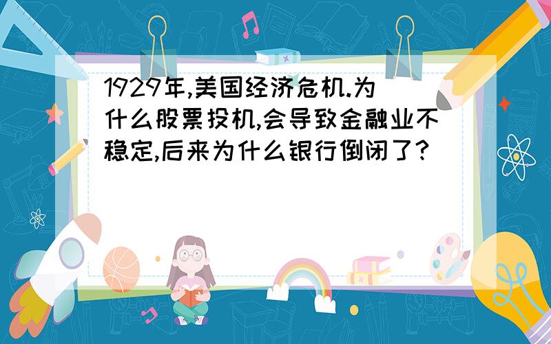 1929年,美国经济危机.为什么股票投机,会导致金融业不稳定,后来为什么银行倒闭了?