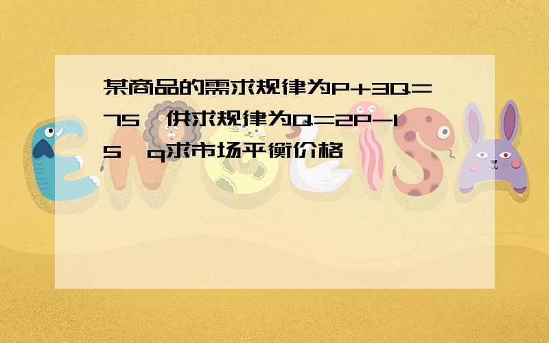 某商品的需求规律为P+3Q=75,供求规律为Q=2P-15,q求市场平衡价格