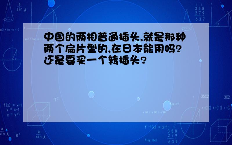 中国的两相普通插头,就是那种两个扁片型的,在日本能用吗?还是要买一个转插头?