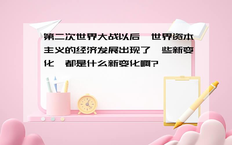 第二次世界大战以后,世界资本主义的经济发展出现了一些新变化,都是什么新变化啊?