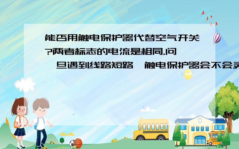 能否用触电保护器代替空气开关?两者标志的电流是相同.问,一旦遇到线路短路,触电保护器会不会灵敏跳闸?