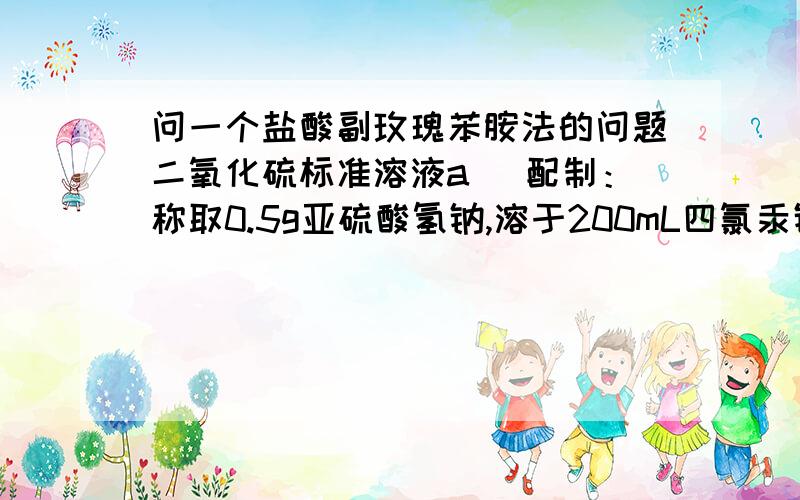 问一个盐酸副玫瑰苯胺法的问题二氧化硫标准溶液a． 配制：称取0.5g亚硫酸氢钠,溶于200mL四氯汞钠吸收液中,放置过夜,上清液用定量滤纸过滤备用.b． 标定：吸取10.0mL亚硫酸氢钠-四氯汞钠溶