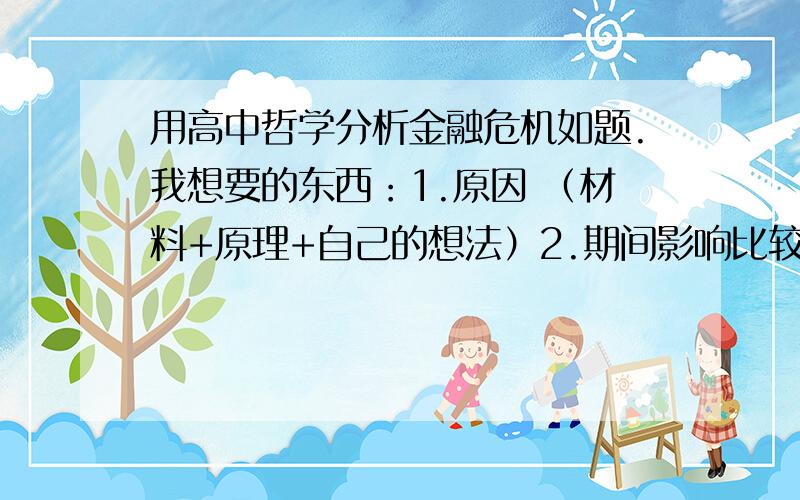 用高中哲学分析金融危机如题.我想要的东西：1.原因 （材料+原理+自己的想法）2.期间影响比较大的事件 （材料+原理+自己的想法）3.将来如何做好准备,以减轻可能的下一次金融危机 （材料+