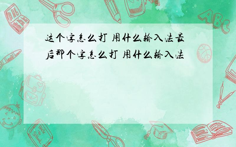 这个字怎么打 用什么输入法最后那个字怎么打 用什么输入法