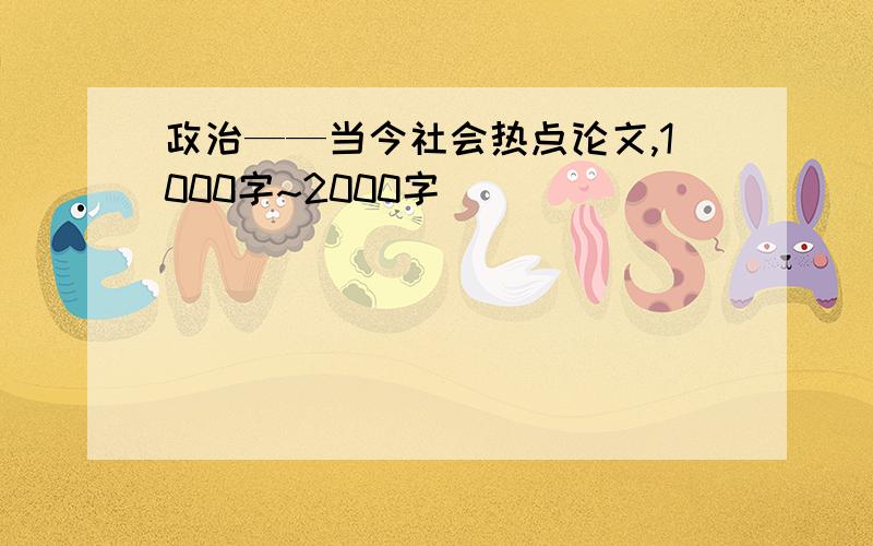 政治——当今社会热点论文,1000字~2000字