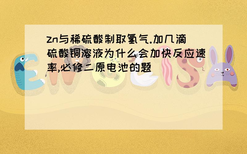 zn与稀硫酸制取氢气.加几滴硫酸铜溶液为什么会加快反应速率,必修二原电池的题