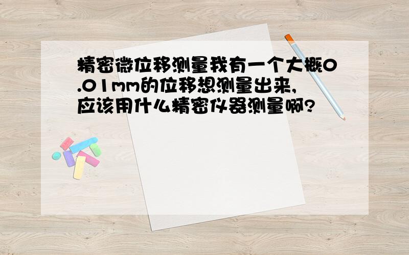 精密微位移测量我有一个大概0.01mm的位移想测量出来,应该用什么精密仪器测量啊?