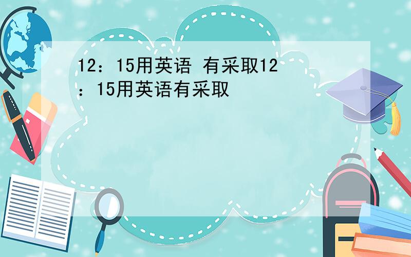 12：15用英语 有采取12：15用英语有采取