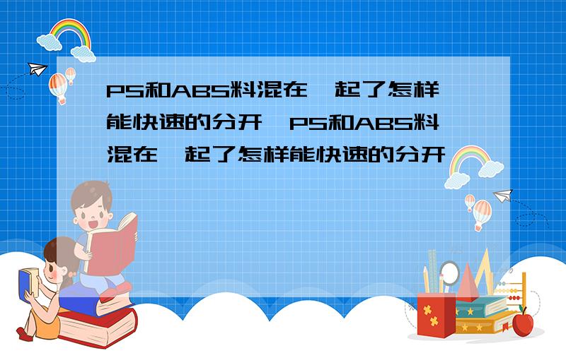 PS和ABS料混在一起了怎样能快速的分开,PS和ABS料混在一起了怎样能快速的分开