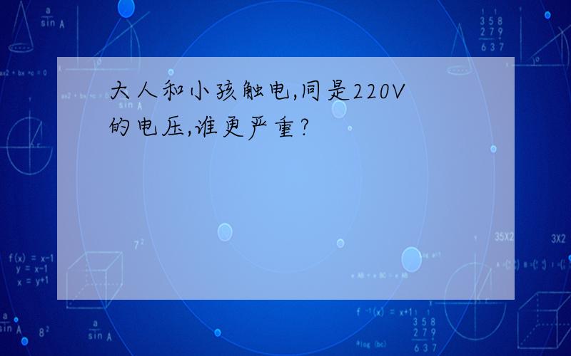 大人和小孩触电,同是220V的电压,谁更严重?