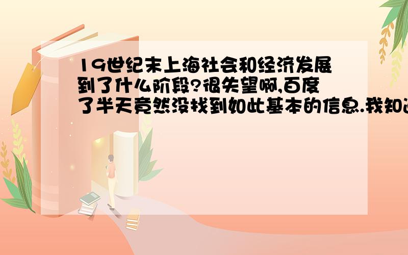 19世纪末上海社会和经济发展到了什么阶段?很失望啊,百度了半天竟然没找到如此基本的信息.我知道二三十年代是上海的高峰期,远东金融中心,东方巴黎的名号应该也确认在这一时期.往前推,