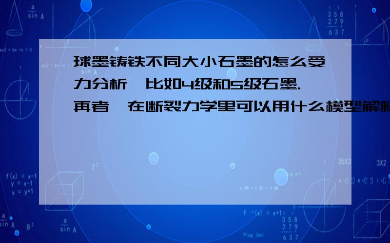 球墨铸铁不同大小石墨的怎么受力分析,比如4级和5级石墨.再者,在断裂力学里可以用什么模型解释?