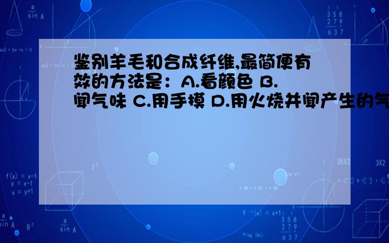 鉴别羊毛和合成纤维,最简便有效的方法是：A.看颜色 B.闻气味 C.用手摸 D.用火烧并闻产生的气味