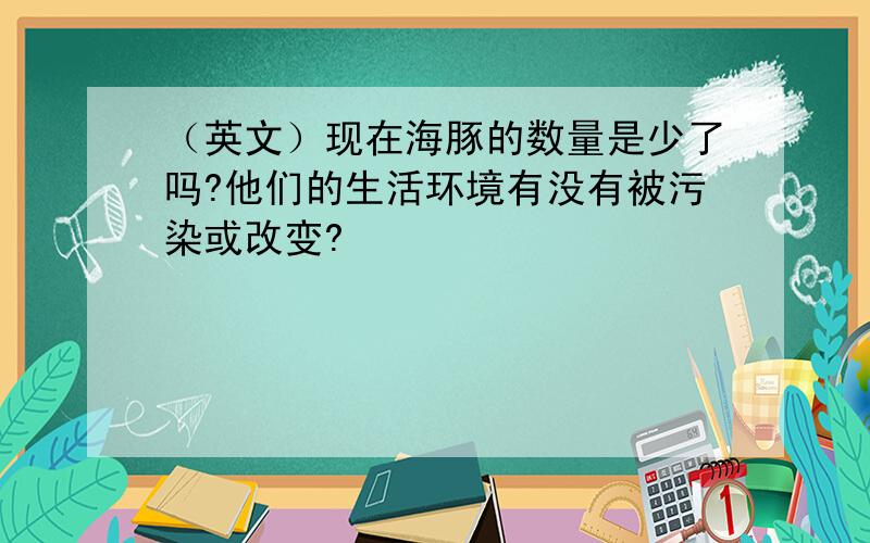 （英文）现在海豚的数量是少了吗?他们的生活环境有没有被污染或改变?