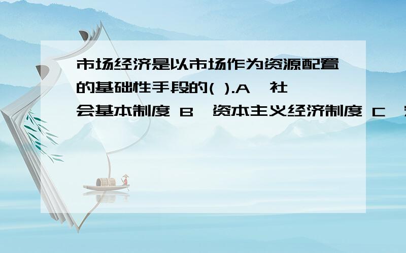 市场经济是以市场作为资源配置的基础性手段的( ).A、社会基本制度 B、资本主义经济制度 C、宏观经济调控D、经济运行模式 打漏了...